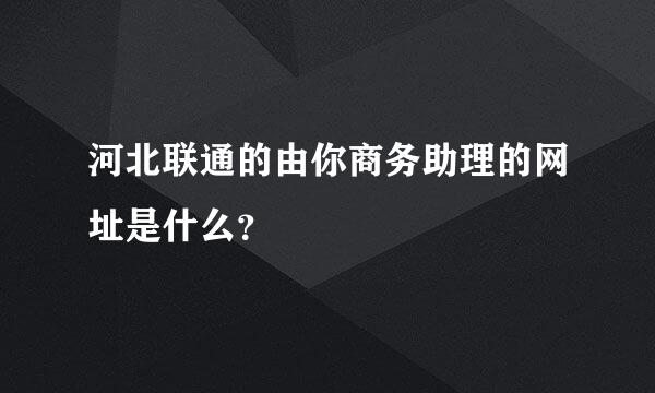 河北联通的由你商务助理的网址是什么？