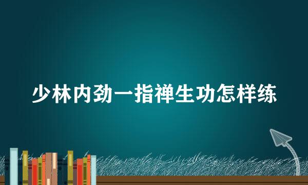 少林内劲一指禅生功怎样练