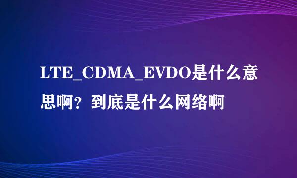 LTE_CDMA_EVDO是什么意思啊？到底是什么网络啊