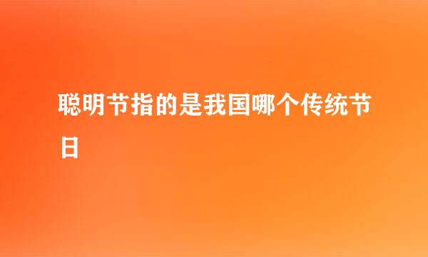 聪明节指的是我国哪个传统节日