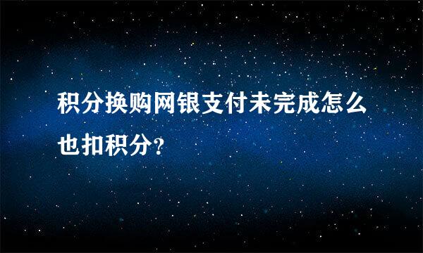 积分换购网银支付未完成怎么也扣积分？