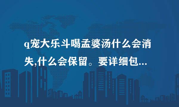 q宠大乐斗喝孟婆汤什么会消失,什么会保留。要详细包括佣兵和助阵,五行经脉，神装兵法，帮修技能，师