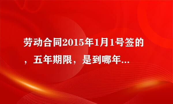 劳动合同2015年1月1号签的，五年期限，是到哪年为期限？