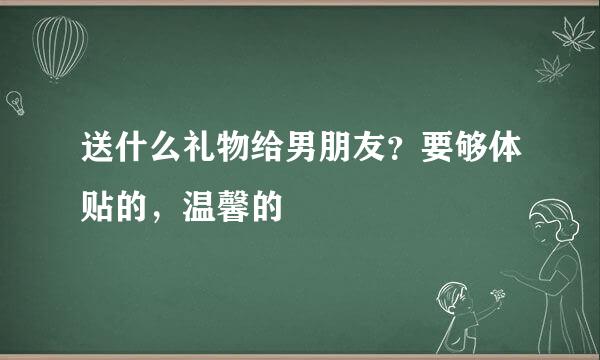 送什么礼物给男朋友？要够体贴的，温馨的