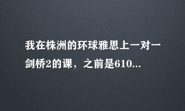 我在株洲的环球雅思上一对一剑桥2的课，之前是6100元五十课时，现在课上完了，这次是9400五十课时