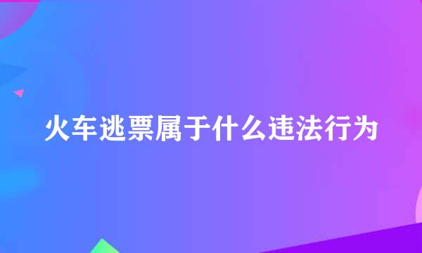 火车逃票属于什么违法行为