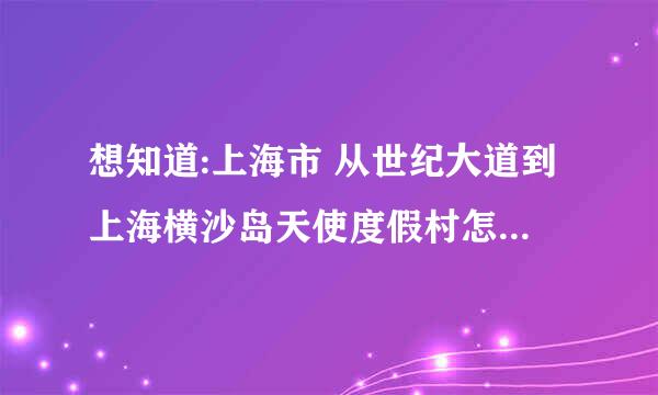 想知道:上海市 从世纪大道到上海横沙岛天使度假村怎么坐公交？