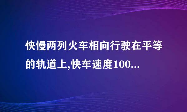 快慢两列火车相向行驶在平等的轨道上,快车速度100km/h1001快慢两列火车相向行