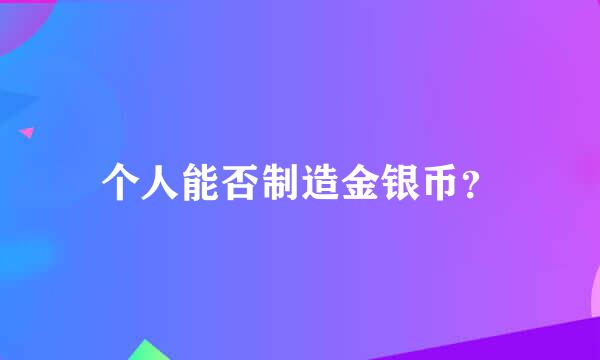 个人能否制造金银币？