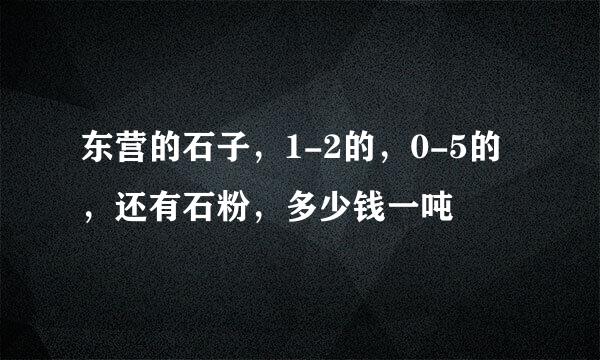 东营的石子，1-2的，0-5的，还有石粉，多少钱一吨