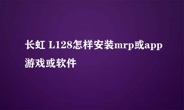 长虹 L128怎样安装mrp或app游戏或软件