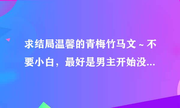 求结局温馨的青梅竹马文～不要小白，最好是男主开始没有发觉自己喜欢女主