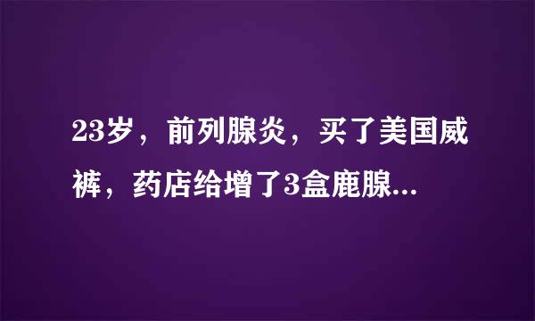 23岁，前列腺炎，买了美国威裤，药店给增了3盒鹿腺霉胶囊，能吃吗？有说这药是假的