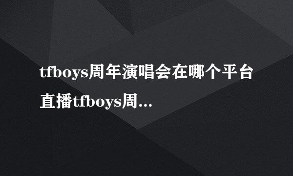 tfboys周年演唱会在哪个平台直播tfboys周年演唱会在哪直播