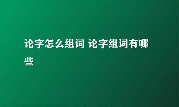 论字怎么组词 论字组词有哪些