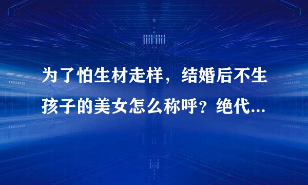 为了怕生材走样，结婚后不生孩子的美女怎么称呼？绝代佳人。打个生肖