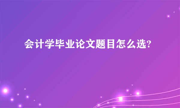 会计学毕业论文题目怎么选?