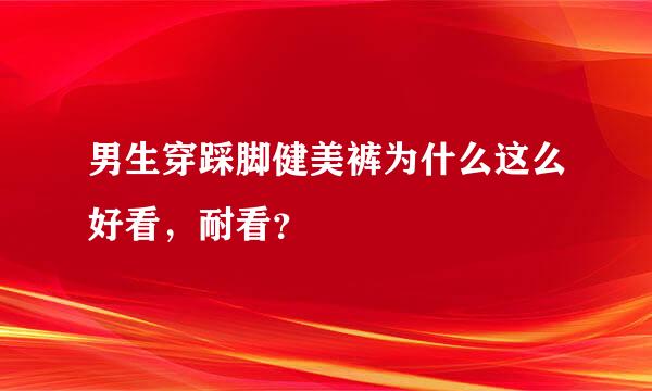 男生穿踩脚健美裤为什么这么好看，耐看？