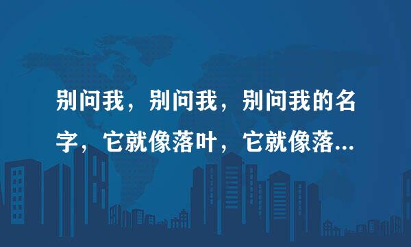 别问我，别问我，别问我的名字，它就像落叶，它就像落叶，它就像落叶一样的平凡”的歌名是什么？谢谢各位