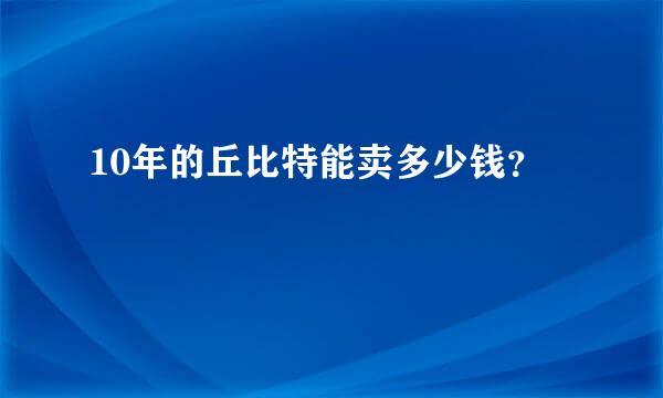 10年的丘比特能卖多少钱？