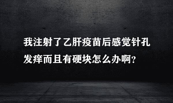 我注射了乙肝疫苗后感觉针孔发痒而且有硬块怎么办啊？