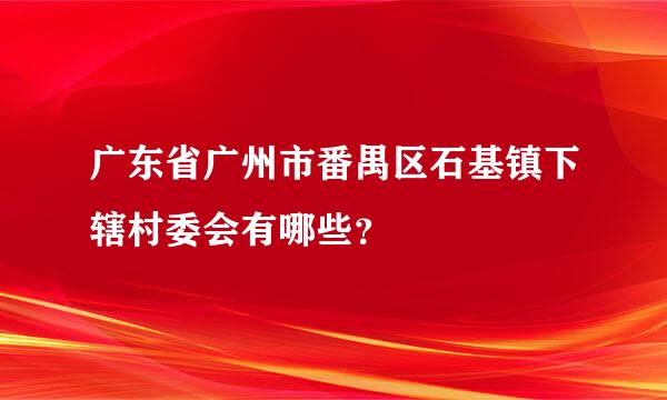 广东省广州市番禺区石基镇下辖村委会有哪些？