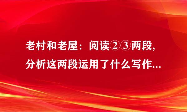 老村和老屋：阅读②③两段,分析这两段运用了什么写作方法？ 简要分析本文开头段与结尾段在结构上的特点？