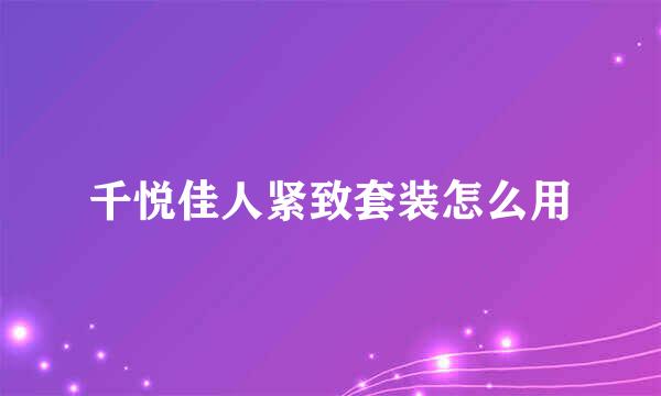 千悦佳人紧致套装怎么用