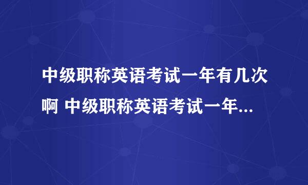 中级职称英语考试一年有几次啊 中级职称英语考试一年有多少次