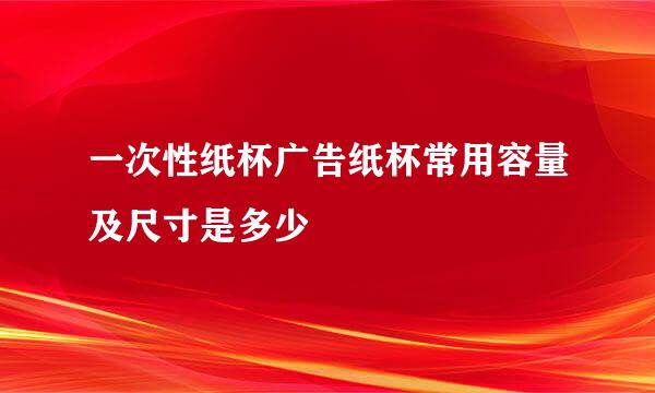 一次性纸杯广告纸杯常用容量及尺寸是多少