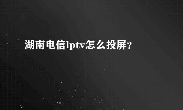 湖南电信lptv怎么投屏？