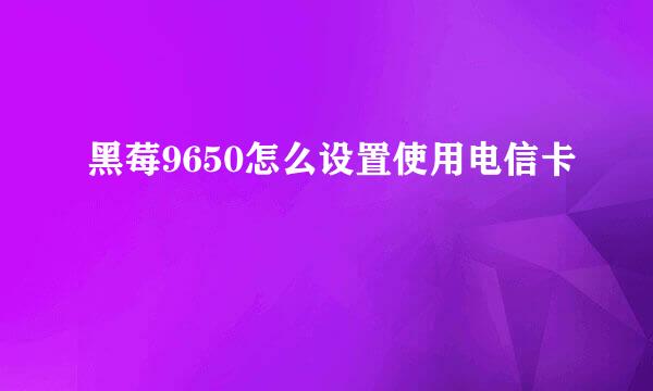 黑莓9650怎么设置使用电信卡