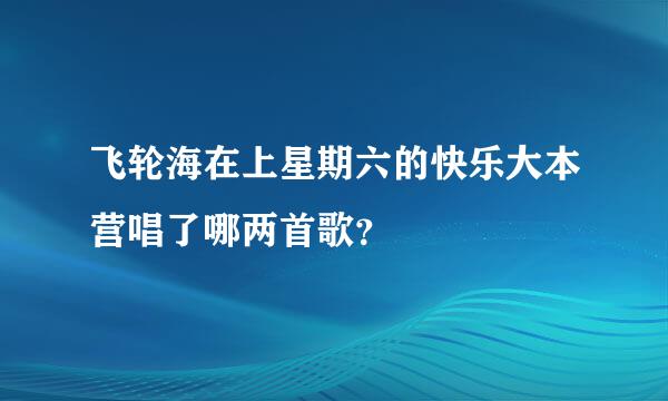 飞轮海在上星期六的快乐大本营唱了哪两首歌？