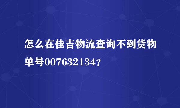 怎么在佳吉物流查询不到货物单号007632134？