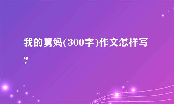 我的舅妈(300字)作文怎样写？