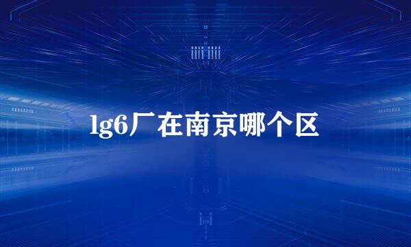 lg6厂在南京哪个区