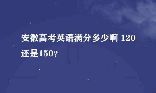 安徽高考英语满分多少啊 120还是150？