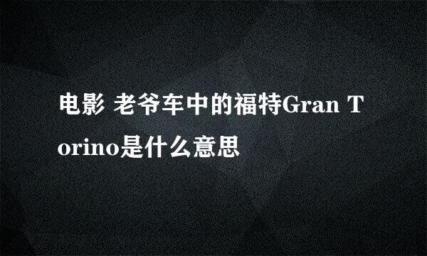 电影 老爷车中的福特Gran Torino是什么意思