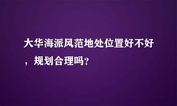 大华海派风范地处位置好不好，规划合理吗？