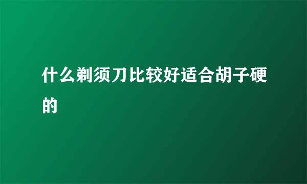 什么剃须刀比较好适合胡子硬的