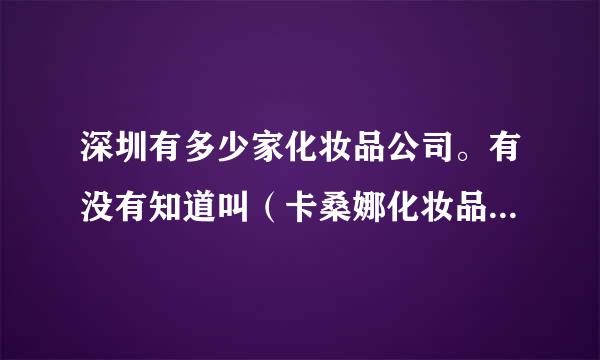 深圳有多少家化妆品公司。有没有知道叫（卡桑娜化妆品有限公司）在深圳哪里。有这家公司吗？是不是生产化