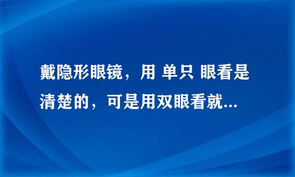 戴隐形眼镜，用 单只 眼看是清楚的，可是用双眼看就是晃晃的看不清的感觉