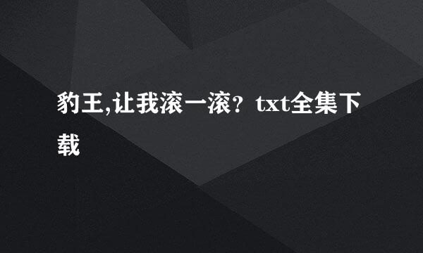 豹王,让我滚一滚？txt全集下载