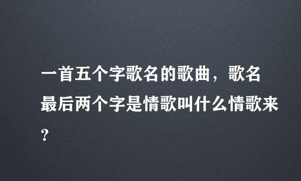 一首五个字歌名的歌曲，歌名最后两个字是情歌叫什么情歌来？