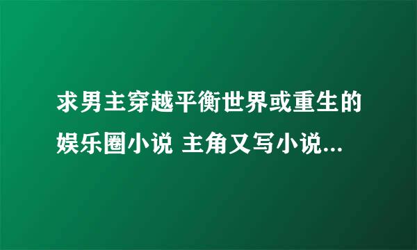 求男主穿越平衡世界或重生的娱乐圈小说 主角又写小说又唱歌的那种 完结的 谢谢各位亲 刚才那