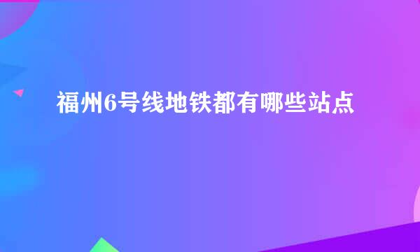 福州6号线地铁都有哪些站点