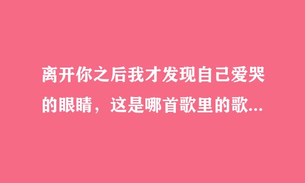 离开你之后我才发现自己爱哭的眼睛，这是哪首歌里的歌词？谢谢！