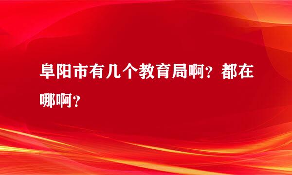 阜阳市有几个教育局啊？都在哪啊？