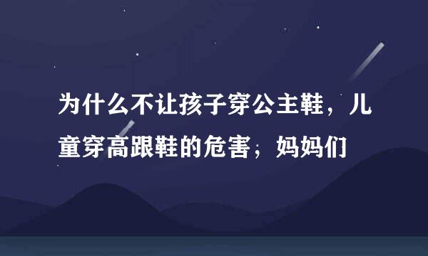 为什么不让孩子穿公主鞋，儿童穿高跟鞋的危害，妈妈们