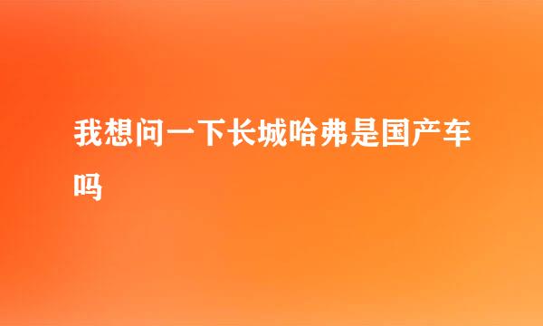 我想问一下长城哈弗是国产车吗